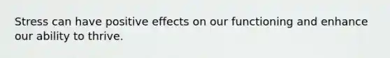 Stress can have positive effects on our functioning and enhance our ability to thrive.