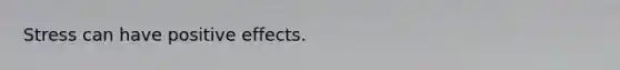Stress can have positive effects.