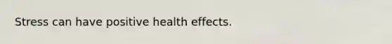 Stress can have positive health effects.