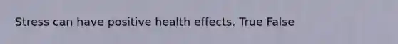 Stress can have positive health effects. True False