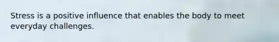 Stress is a positive influence that enables the body to meet everyday challenges.