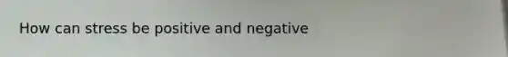 How can stress be positive and negative