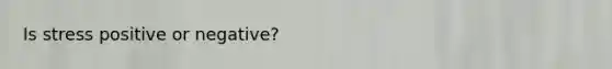Is stress positive or negative?