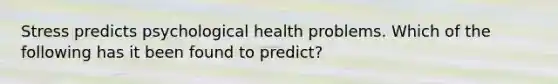 Stress predicts psychological health problems. Which of the following has it been found to predict?