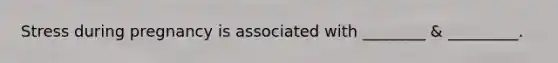 Stress during pregnancy is associated with ________ & _________.