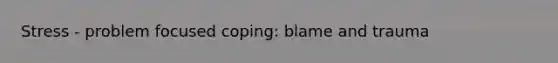 Stress - problem focused coping: blame and trauma