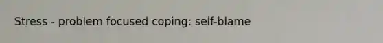 Stress - problem focused coping: self-blame