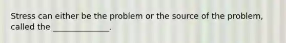 Stress can either be the problem or the source of the problem, called the ______________.