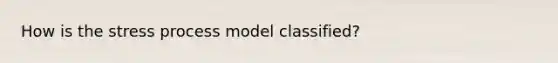 How is the stress process model classified?