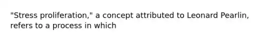 "Stress proliferation," a concept attributed to Leonard Pearlin, refers to a process in which