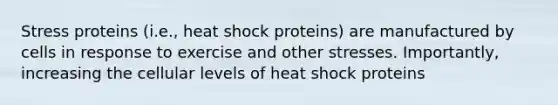 Stress proteins (i.e., heat shock proteins) are manufactured by cells in response to exercise and other stresses. Importantly, increasing the cellular levels of heat shock proteins