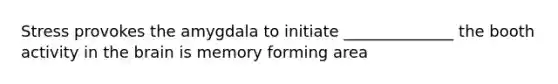 Stress provokes the amygdala to initiate ______________ the booth activity in the brain is memory forming area