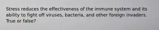 Stress reduces the effectiveness of the immune system and its ability to fight off viruses, bacteria, and other foreign invaders. True or false?