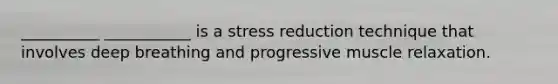 __________ ___________ is a stress reduction technique that involves deep breathing and progressive muscle relaxation.