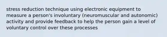 stress reduction technique using electronic equipment to measure a person's involuntary (neuromuscular and autonomic) activity and provide feedback to help the person gain a level of voluntary control over these processes