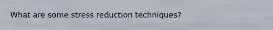 What are some stress reduction techniques?