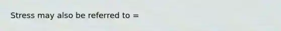 Stress may also be referred to =