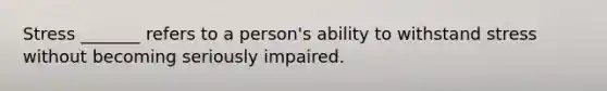 Stress _______ refers to a person's ability to withstand stress without becoming seriously impaired.