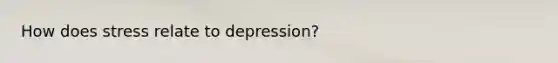 How does stress relate to depression?