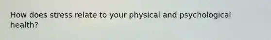 How does stress relate to your physical and psychological health?