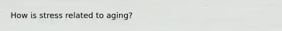 How is stress related to aging?