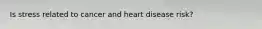 Is stress related to cancer and heart disease risk?