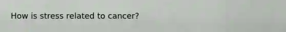 How is stress related to cancer?