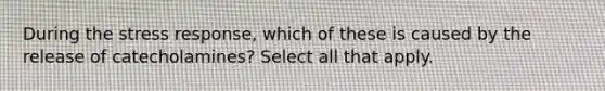 During the stress response, which of these is caused by the release of catecholamines? Select all that apply.