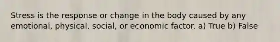 Stress is the response or change in the body caused by any emotional, physical, social, or economic factor. a) True b) False