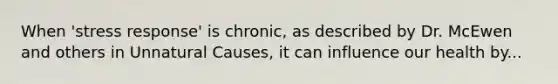 When 'stress response' is chronic, as described by Dr. McEwen and others in Unnatural Causes, it can influence our health by...