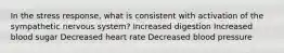 In the stress response, what is consistent with activation of the sympathetic nervous system? Increased digestion Increased blood sugar Decreased heart rate Decreased blood pressure