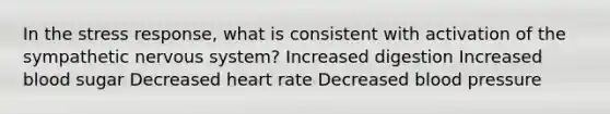 In the stress response, what is consistent with activation of the sympathetic nervous system? Increased digestion Increased blood sugar Decreased heart rate Decreased blood pressure