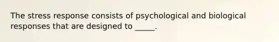 The stress response consists of psychological and biological responses that are designed to _____.