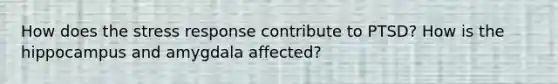 How does the stress response contribute to PTSD? How is the hippocampus and amygdala affected?