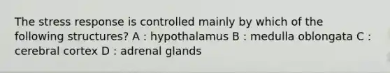 The stress response is controlled mainly by which of the following structures? A : hypothalamus B : medulla oblongata C : cerebral cortex D : adrenal glands