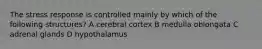 The stress response is controlled mainly by which of the following structures? A cerebral cortex B medulla oblongata C adrenal glands D hypothalamus