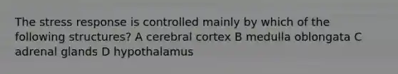 The stress response is controlled mainly by which of the following structures? A cerebral cortex B medulla oblongata C adrenal glands D hypothalamus