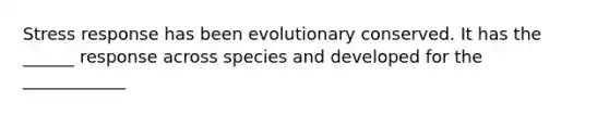 Stress response has been evolutionary conserved. It has the ______ response across species and developed for the ____________