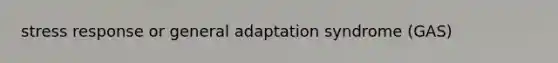 stress response or general adaptation syndrome (GAS)