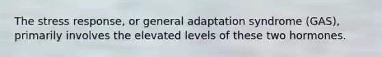 The stress response, or general adaptation syndrome (GAS), primarily involves the elevated levels of these two hormones.