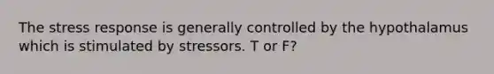 The stress response is generally controlled by the hypothalamus which is stimulated by stressors. T or F?