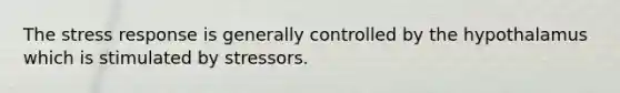 The stress response is generally controlled by the hypothalamus which is stimulated by stressors.