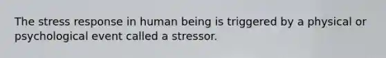 The stress response in human being is triggered by a physical or psychological event called a stressor.