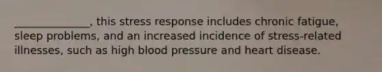 ______________, this stress response includes chronic fatigue, sleep problems, and an increased incidence of stress-related illnesses, such as high blood pressure and heart disease.