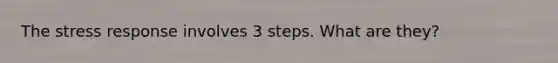 The stress response involves 3 steps. What are they?