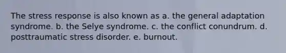 The stress response is also known as​ a. ​the general adaptation syndrome. b. ​the Selye syndrome. c. ​the conflict conundrum. d. ​posttraumatic stress disorder. e. ​burnout.