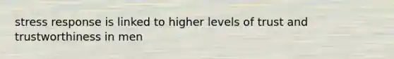 stress response is linked to higher levels of trust and trustworthiness in men