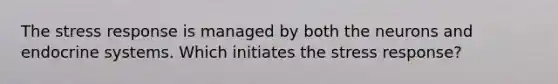 The stress response is managed by both the neurons and endocrine systems. Which initiates the stress response?