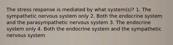 The stress response is mediated by what system(s)? 1. The sympathetic nervous system only 2. Both the endocrine system and the parasympathetic nervous system 3. The endocrine system only 4. Both the endocrine system and the sympathetic nervous system