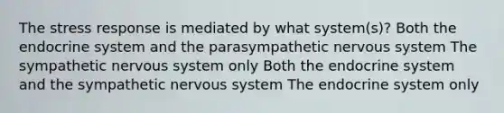 The stress response is mediated by what system(s)? Both the endocrine system and the parasympathetic nervous system The sympathetic nervous system only Both the endocrine system and the sympathetic nervous system The endocrine system only